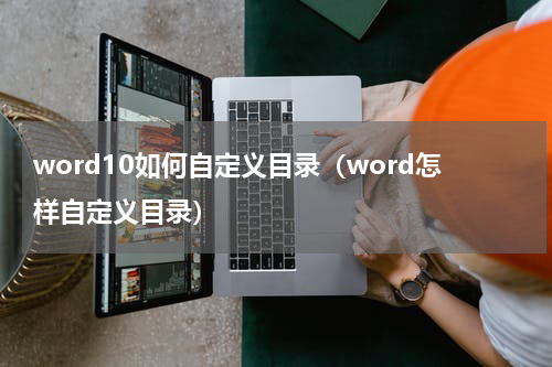 word10如何自定义目录（word怎样自定义目录）