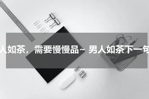 男人如茶，需要慢慢品~ 男人如茶下一句