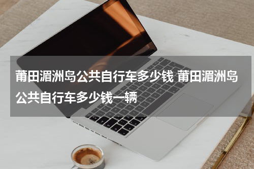 莆田湄洲岛公共自行车多少钱 莆田湄洲岛公共自行车多少钱一辆