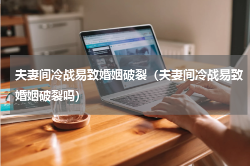夫妻间冷战易致婚姻破裂（夫妻间冷战易致婚姻破裂吗）