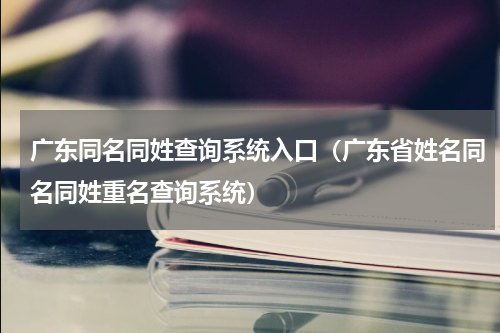 广东同名同姓查询系统入口（广东省姓名同名同姓重名查询系统）