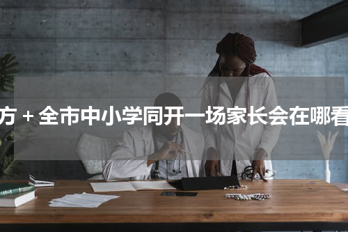 南方＋全市中小学同开一场家长会在哪看？