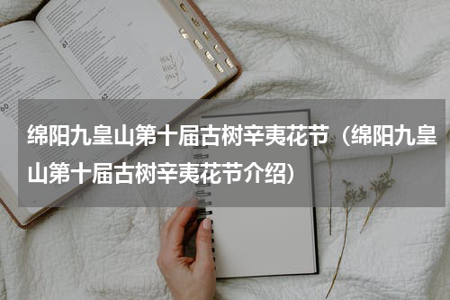 绵阳九皇山第十届古树辛夷花节（绵阳九皇山第十届古树辛夷花节介绍）