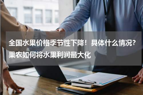 全国水果价格季节性下降！具体什么情况？果农如何将水果利润最大化