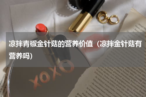 凉拌青椒金针菇的营养价值（凉拌金针菇有营养吗）