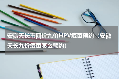 安徽天长市四价九价HPV疫苗预约（安徽天长九价疫苗怎么预约）
