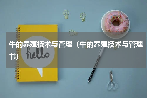 牛的养殖技术与管理（牛的养殖技术与管理书）
