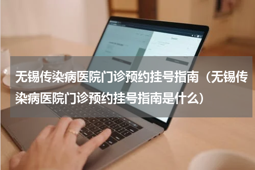 无锡传染病医院门诊预约挂号指南（无锡传染病医院门诊预约挂号指南是什么）