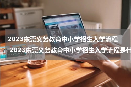 2023东莞义务教育中小学招生入学流程 2023东莞义务教育中小学招生入学流程是什么