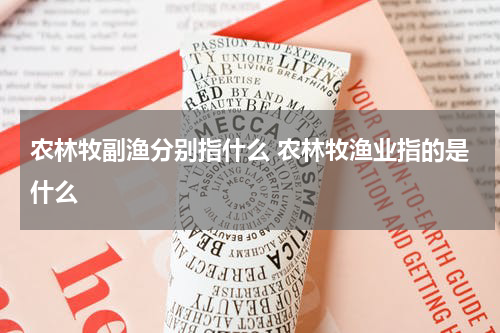 农林牧副渔分别指什么 农林牧渔业指的是什么
