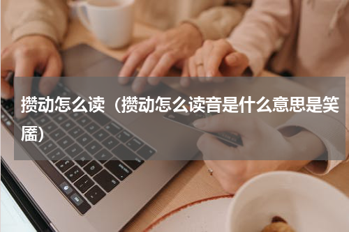 攒动怎么读（攒动怎么读音是什么意思是笑靥）
