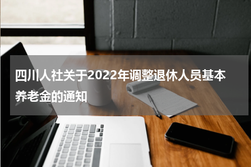 四川人社关于2022年调整退休人员基本养老金的通知