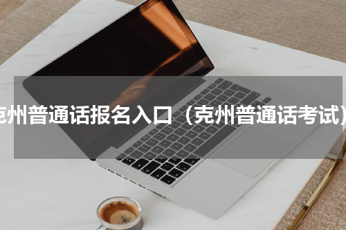 克州普通话报名入口（克州普通话考试）