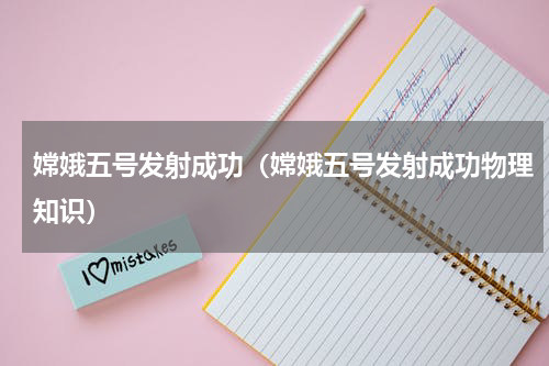 嫦娥五号发射成功（嫦娥五号发射成功物理知识）