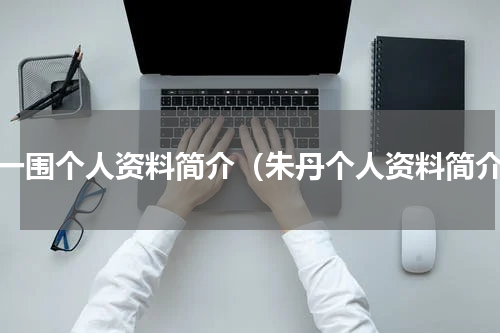 周一围个人资料简介（朱丹个人资料简介）