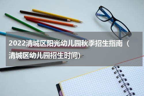 2022清城区阳光幼儿园秋季招生指南（清城区幼儿园招生时间）