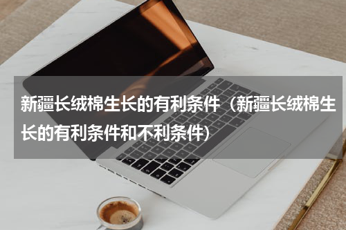 新疆长绒棉生长的有利条件（新疆长绒棉生长的有利条件和不利条件）