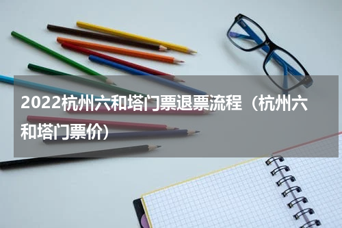 2022杭州六和塔门票退票流程（杭州六和塔门票价）