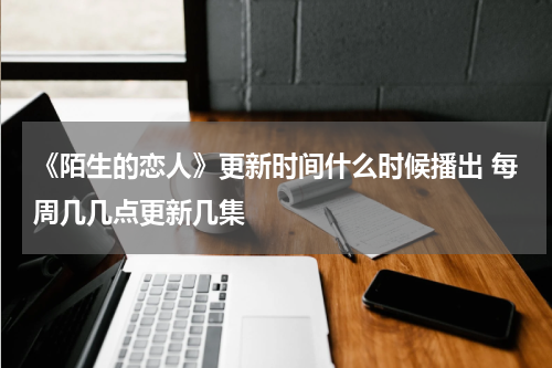 《陌生的恋人》更新时间什么时候播出 每周几几点更新几集