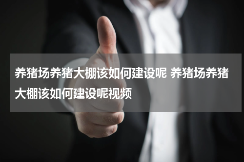 养猪场养猪大棚该如何建设呢 养猪场养猪大棚该如何建设呢视频