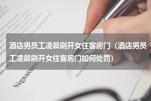 酒店男员工凌晨刷开女住客房门（酒店男员工凌晨刷开女住客房门如何处罚）