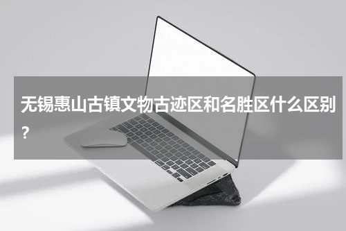 无锡惠山古镇文物古迹区和名胜区什么区别？
