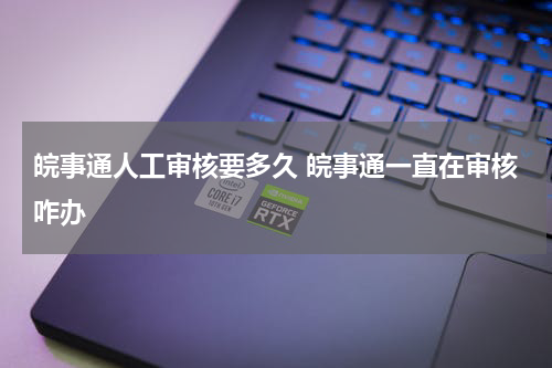 皖事通人工审核要多久 皖事通一直在审核咋办