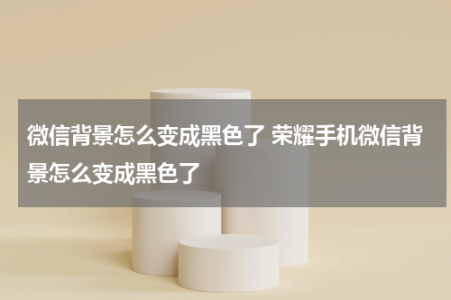 微信背景怎么变成黑色了 荣耀手机微信背景怎么变成黑色了