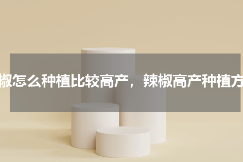 辣椒怎么种植比较高产，辣椒高产种植方法