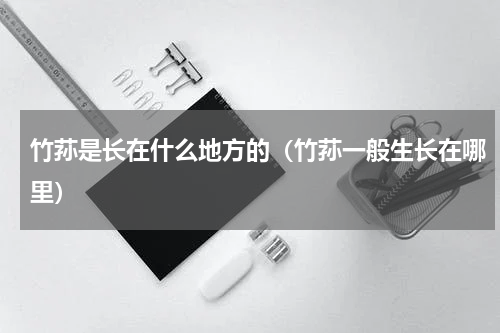 竹荪是长在什么地方的（竹荪一般生长在哪里）