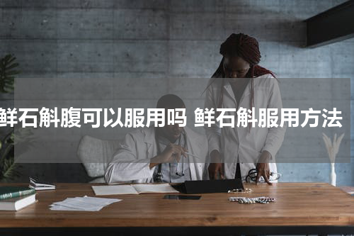 鲜石斛腹可以服用吗 鲜石斛服用方法