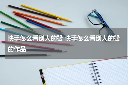 快手怎么看别人的赞 快手怎么看别人的赞的作品