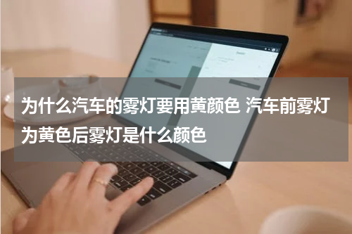 为什么汽车的雾灯要用黄颜色 汽车前雾灯为黄色后雾灯是什么颜色
