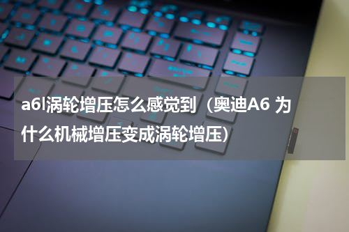 a6l涡轮增压怎么感觉到（奥迪A6 为什么机械增压变成涡轮增压）