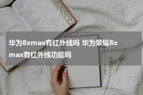 华为8xmax有红外线吗 华为荣耀8xmax有红外线功能吗