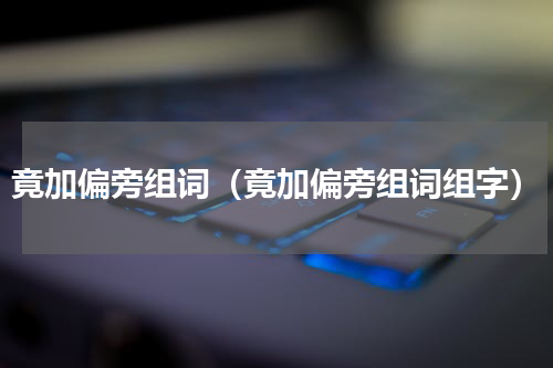竟加偏旁组词（竟加偏旁组词组字）