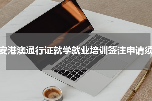泰安港澳通行证就学就业培训签注申请须知