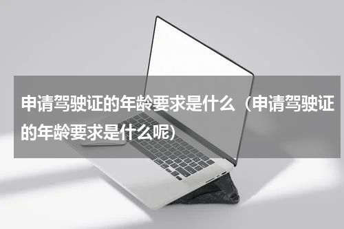 申请驾驶证的年龄要求是什么（申请驾驶证的年龄要求是什么呢）