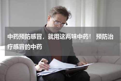 中药预防感冒，就用这两味中药！ 预防治疗感冒的中药