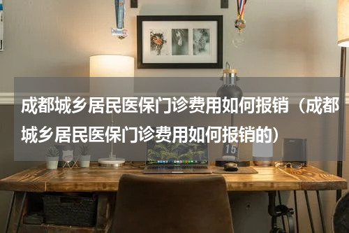 成都城乡居民医保门诊费用如何报销（成都城乡居民医保门诊费用如何报销的）