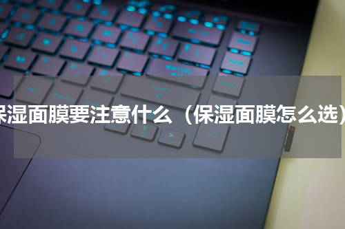 保湿面膜要注意什么（保湿面膜怎么选）