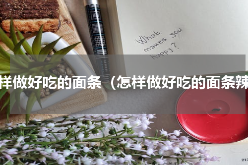 怎样做好吃的面条（怎样做好吃的面条辣）