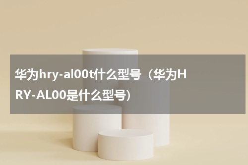 华为hry-al00t什么型号（华为HRY-AL00是什么型号）