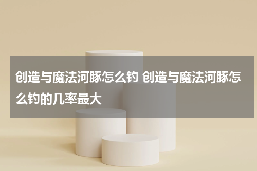 创造与魔法河豚怎么钓 创造与魔法河豚怎么钓的几率最大