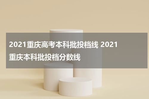 2021重庆高考本科批投档线 2021重庆本科批投档分数线