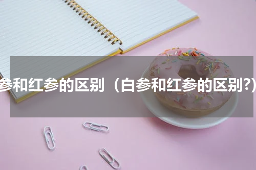 白参和红参的区别（白参和红参的区别?）