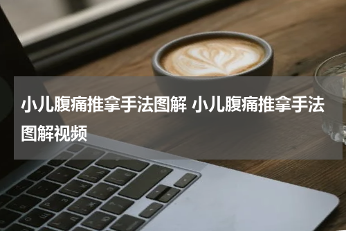 小儿腹痛推拿手法图解 小儿腹痛推拿手法图解视频