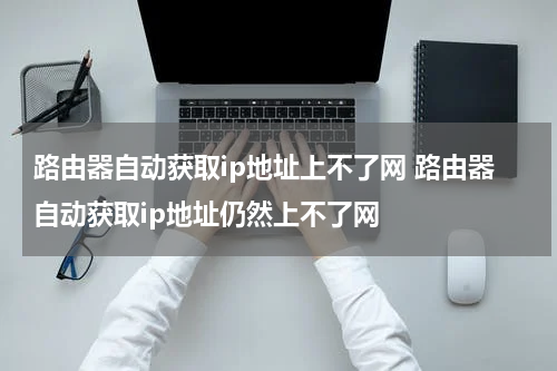 路由器自动获取ip地址上不了网 路由器自动获取ip地址仍然上不了网