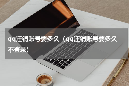 qq注销账号要多久（qq注销账号要多久不登录）