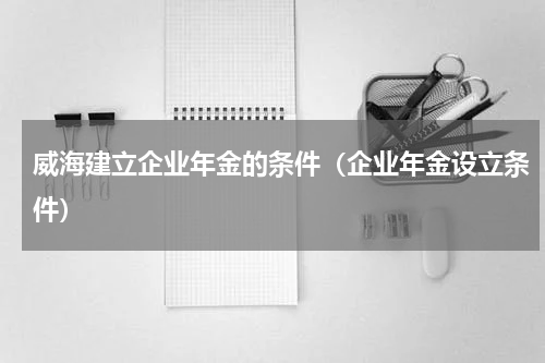 威海建立企业年金的条件（企业年金设立条件）